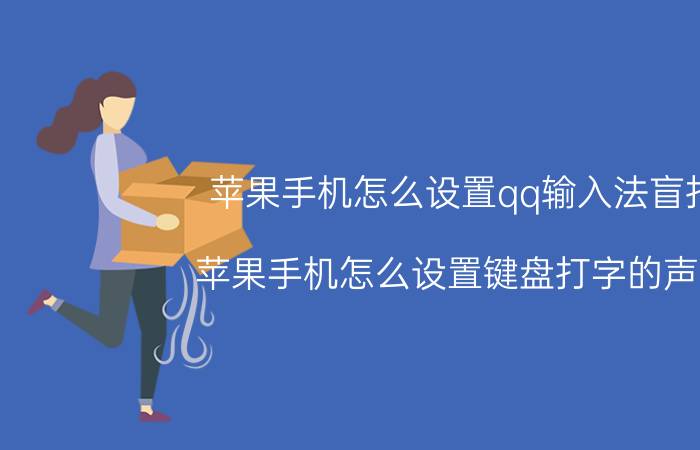 苹果手机怎么设置qq输入法盲打 苹果手机怎么设置键盘打字的声音？